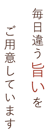 毎日違う「旨い」をご用意しています